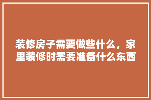 装修房子需要做些什么，家里装修时需要准备什么东西。 装修房子需要做些什么，家里装修时需要准备什么东西。 二手房