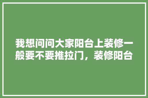 我想问问大家阳台上装修一般要不要推拉门，装修阳台要准备什么东西。 我想问问大家阳台上装修一般要不要推拉门，装修阳台要准备什么东西。 买房须知