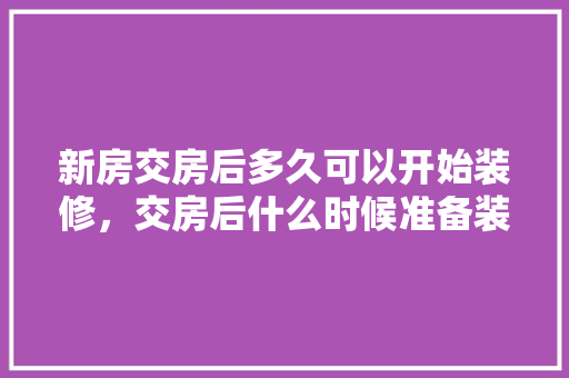 新房交房后多久可以开始装修，交房后什么时候准备装修房子。 新房交房后多久可以开始装修，交房后什么时候准备装修房子。 买房须知