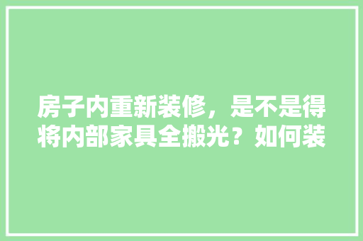 房子内重新装修，是不是得将内部家具全搬光？如何装修设计，老房子装修要做什么准备工作。 房子内重新装修，是不是得将内部家具全搬光？如何装修设计，老房子装修要做什么准备工作。 装修知识