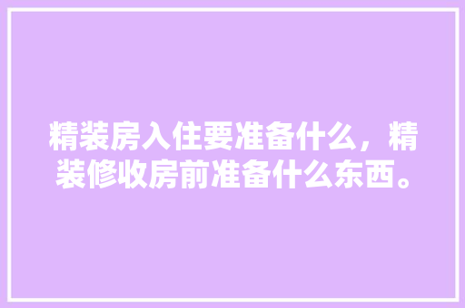精装房入住要准备什么，精装修收房前准备什么东西。 精装房入住要准备什么，精装修收房前准备什么东西。 家居设计