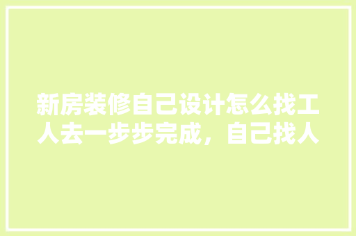 新房装修自己设计怎么找工人去一步步完成，自己找人装修要准备什么东西。 新房装修自己设计怎么找工人去一步步完成，自己找人装修要准备什么东西。 装修知识
