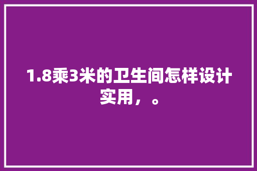 1.8乘3米的卫生间怎样设计实用，。 1.8乘3米的卫生间怎样设计实用，。 家居装饰