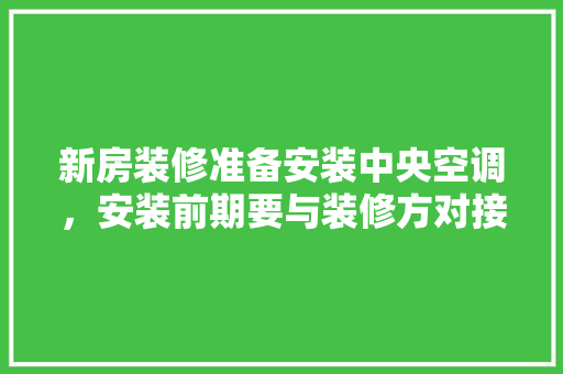 新房装修准备安装中央空调，安装前期要与装修方对接什么内容，动工装修前准备什么东西。 新房装修准备安装中央空调，安装前期要与装修方对接什么内容，动工装修前准备什么东西。 家居装饰