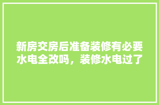 新房交房后准备装修有必要水电全改吗，装修水电过了该做什么准备工作。 新房交房后准备装修有必要水电全改吗，装修水电过了该做什么准备工作。 装修知识