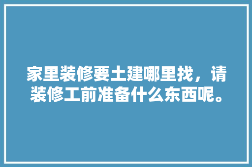 家里装修要土建哪里找，请装修工前准备什么东西呢。 家里装修要土建哪里找，请装修工前准备什么东西呢。 二手房