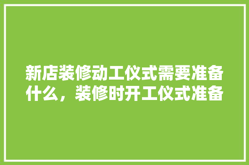 新店装修动工仪式需要准备什么，装修时开工仪式准备什么东西。 新店装修动工仪式需要准备什么，装修时开工仪式准备什么东西。 二手房