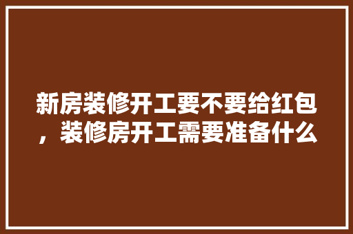 新房装修开工要不要给红包，装修房开工需要准备什么东西。 新房装修开工要不要给红包，装修房开工需要准备什么东西。 家居装饰