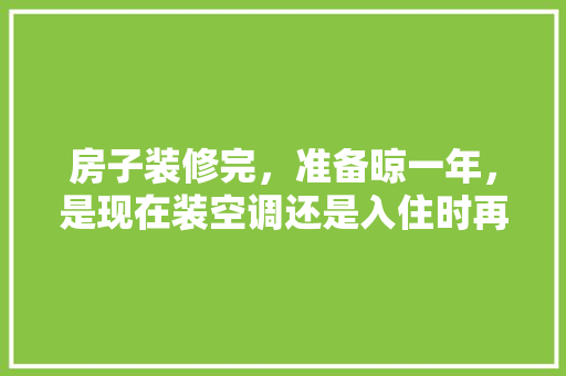 房子装修完，准备晾一年，是现在装空调还是入住时再装，新房装修前做些什么准备工作。 房子装修完，准备晾一年，是现在装空调还是入住时再装，新房装修前做些什么准备工作。 家居设计