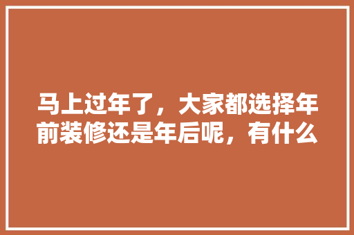 马上过年了，大家都选择年前装修还是年后呢，有什么好处，新年准备什么装修好。 马上过年了，大家都选择年前装修还是年后呢，有什么好处，新年准备什么装修好。 家居设计