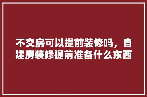 不交房可以提前装修吗，自建房装修提前准备什么东西。 不交房可以提前装修吗，自建房装修提前准备什么东西。 装修知识