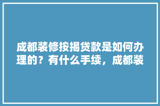 成都装修按揭贷款是如何办理的？有什么手续，成都装修预算流程。 成都装修按揭贷款是如何办理的？有什么手续，成都装修预算流程。 二手房
