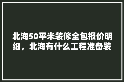 北海50平米装修全包报价明细，北海有什么工程准备装修的公司。 北海50平米装修全包报价明细，北海有什么工程准备装修的公司。 家居装饰