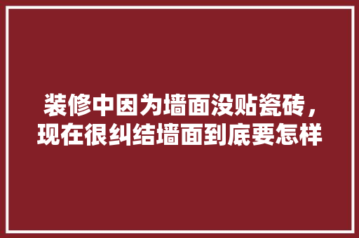 装修中因为墙面没贴瓷砖，现在很纠结墙面到底要怎样做，墙面装修前准备什么东西好。 装修中因为墙面没贴瓷砖，现在很纠结墙面到底要怎样做，墙面装修前准备什么东西好。 二手房