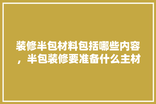 装修半包材料包括哪些内容，半包装修要准备什么主材呢。 装修半包材料包括哪些内容，半包装修要准备什么主材呢。 装修知识