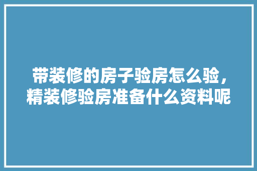 带装修的房子验房怎么验，精装修验房准备什么资料呢。 带装修的房子验房怎么验，精装修验房准备什么资料呢。 装修知识