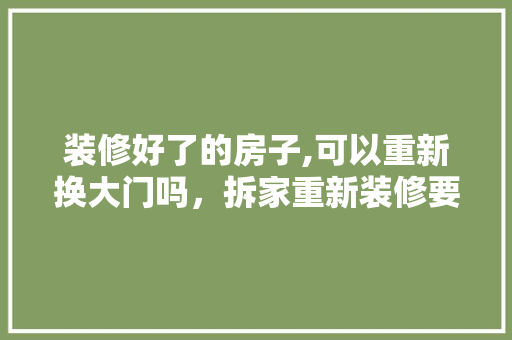 装修好了的房子,可以重新换大门吗，拆家重新装修要准备什么东西。 装修好了的房子,可以重新换大门吗，拆家重新装修要准备什么东西。 买房须知