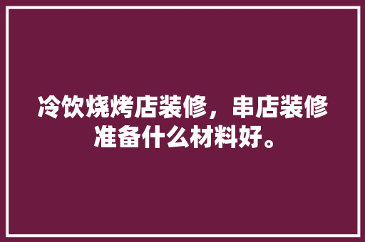 冷饮烧烤店装修，串店装修准备什么材料好。 冷饮烧烤店装修，串店装修准备什么材料好。 家居装饰