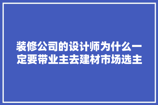 装修公司的设计师为什么一定要带业主去建材市场选主材，难道建材市场会给他们公司回扣，装修准备的主材有什么用途。 装修公司的设计师为什么一定要带业主去建材市场选主材，难道建材市场会给他们公司回扣，装修准备的主材有什么用途。 家居设计