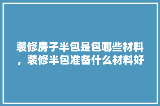 装修房子半包是包哪些材料，装修半包准备什么材料好。 装修房子半包是包哪些材料，装修半包准备什么材料好。 二手房