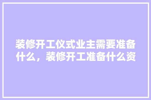 装修开工仪式业主需要准备什么，装修开工准备什么资料好。 装修开工仪式业主需要准备什么，装修开工准备什么资料好。 家居装饰