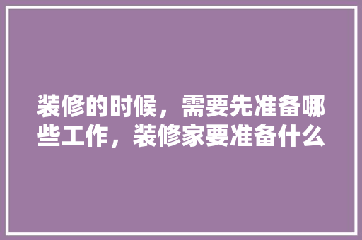 装修的时候，需要先准备哪些工作，装修家要准备什么东西呢。 装修的时候，需要先准备哪些工作，装修家要准备什么东西呢。 二手房