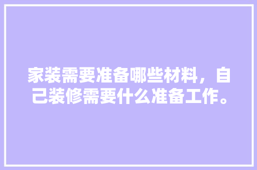家装需要准备哪些材料，自己装修需要什么准备工作。 家装需要准备哪些材料，自己装修需要什么准备工作。 家居设计