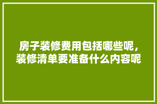 房子装修费用包括哪些呢，装修清单要准备什么内容呢。 房子装修费用包括哪些呢，装修清单要准备什么内容呢。 家居设计