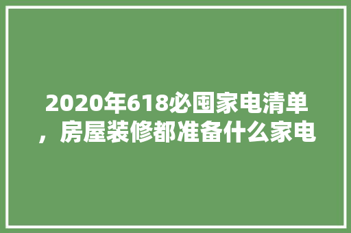 2020年618必囤家电清单，房屋装修都准备什么家电设备。 2020年618必囤家电清单，房屋装修都准备什么家电设备。 买房须知