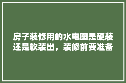 房子装修用的水电图是硬装还是软装出，装修前要准备什么设计图纸呢。 房子装修用的水电图是硬装还是软装出，装修前要准备什么设计图纸呢。 买房须知