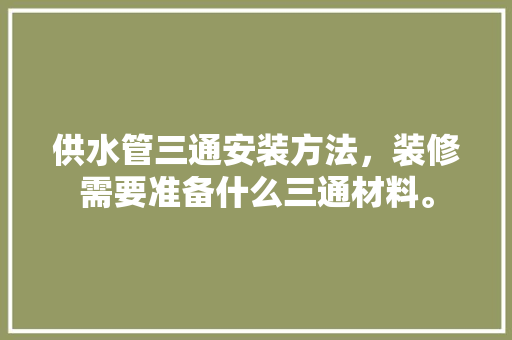 供水管三通安装方法，装修需要准备什么三通材料。 供水管三通安装方法，装修需要准备什么三通材料。 家居装饰