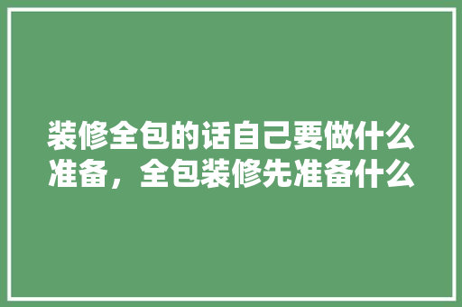 装修全包的话自己要做什么准备，全包装修先准备什么资料呢。 装修全包的话自己要做什么准备，全包装修先准备什么资料呢。 买房须知
