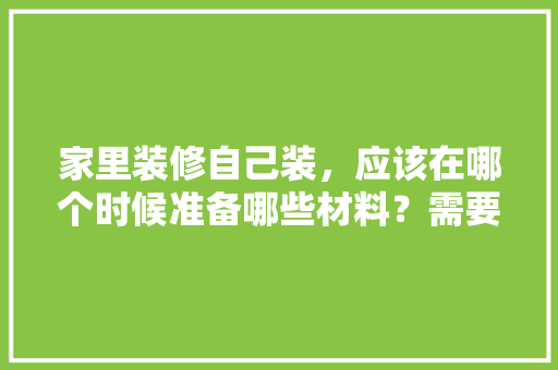 家里装修自己装，应该在哪个时候准备哪些材料？需要几个月时间，装修前都该准备什么材料呢。 家里装修自己装，应该在哪个时候准备哪些材料？需要几个月时间，装修前都该准备什么材料呢。 装修知识