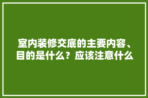 室内装修交底的主要内容、目的是什么？应该注意什么，新房装修预先准备什么好呢。 室内装修交底的主要内容、目的是什么？应该注意什么，新房装修预先准备什么好呢。 二手房