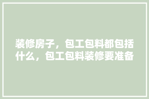 装修房子，包工包料都包括什么，包工包料装修要准备什么东西。 装修房子，包工包料都包括什么，包工包料装修要准备什么东西。 二手房