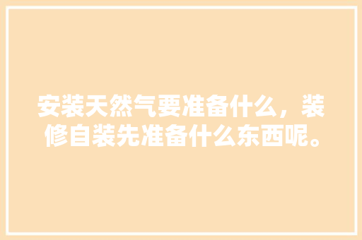 安装天然气要准备什么，装修自装先准备什么东西呢。 安装天然气要准备什么，装修自装先准备什么东西呢。 装修知识