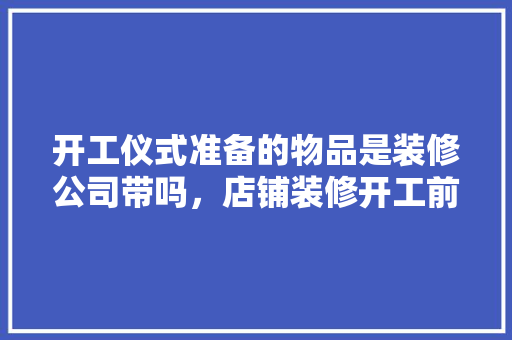 开工仪式准备的物品是装修公司带吗，店铺装修开工前准备什么东西。 开工仪式准备的物品是装修公司带吗，店铺装修开工前准备什么东西。 家居设计