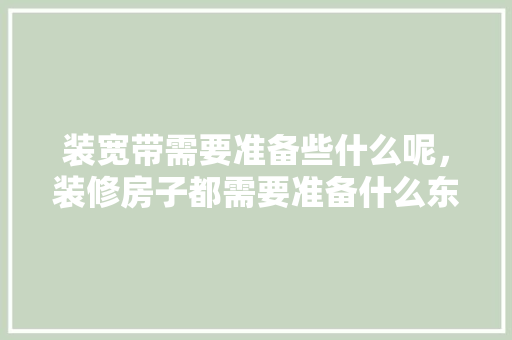 装宽带需要准备些什么呢，装修房子都需要准备什么东西。 装宽带需要准备些什么呢，装修房子都需要准备什么东西。 二手房