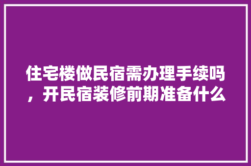 住宅楼做民宿需办理手续吗，开民宿装修前期准备什么东西。 住宅楼做民宿需办理手续吗，开民宿装修前期准备什么东西。 买房须知