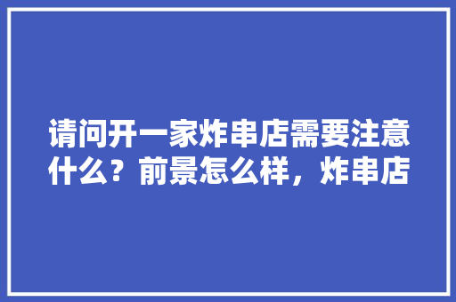 请问开一家炸串店需要注意什么？前景怎么样，炸串店装修准备什么设备。 请问开一家炸串店需要注意什么？前景怎么样，炸串店装修准备什么设备。 二手房