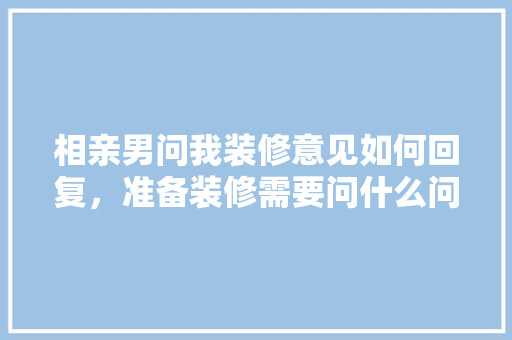 相亲男问我装修意见如何回复，准备装修需要问什么问题。 相亲男问我装修意见如何回复，准备装修需要问什么问题。 家居装饰