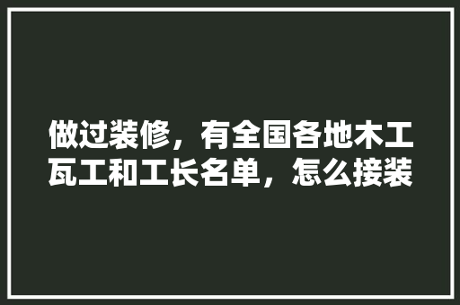 做过装修，有全国各地木工瓦工和工长名单，怎么接装修的活，装修人员要做什么准备呢视频。 做过装修，有全国各地木工瓦工和工长名单，怎么接装修的活，装修人员要做什么准备呢视频。 装修知识