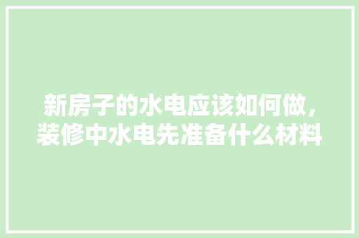 新房子的水电应该如何做，装修中水电先准备什么材料。 新房子的水电应该如何做，装修中水电先准备什么材料。 二手房