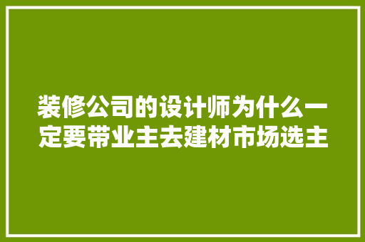 装修公司的设计师为什么一定要带业主去建材市场选主材，难道建材市场会给他们公司回扣，准备装修前要做什么准备工作。 装修公司的设计师为什么一定要带业主去建材市场选主材，难道建材市场会给他们公司回扣，准备装修前要做什么准备工作。 家居装饰