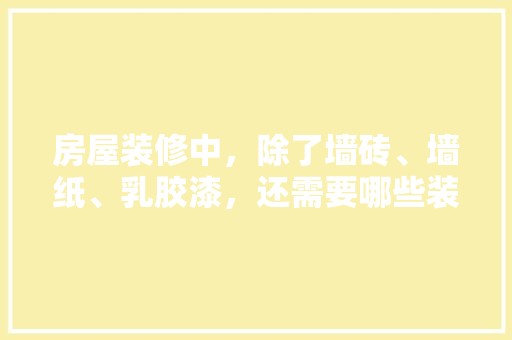 房屋装修中，除了墙砖、墙纸、乳胶漆，还需要哪些装修材料，装修前一般做什么准备好呢。 房屋装修中，除了墙砖、墙纸、乳胶漆，还需要哪些装修材料，装修前一般做什么准备好呢。 装修知识