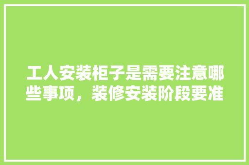 工人安装柜子是需要注意哪些事项，装修安装阶段要准备什么东西。 工人安装柜子是需要注意哪些事项，装修安装阶段要准备什么东西。 买房须知