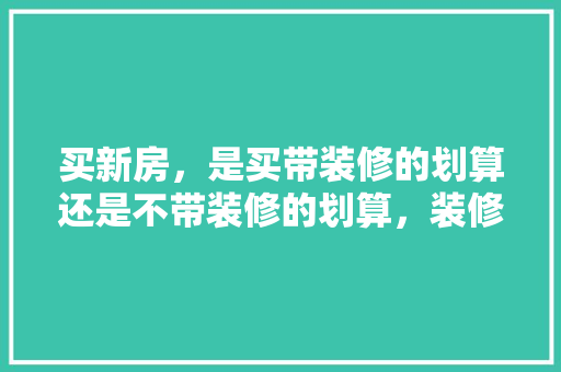 买新房，是买带装修的划算还是不带装修的划算，装修新房该准备什么东西。 买新房，是买带装修的划算还是不带装修的划算，装修新房该准备什么东西。 家居设计