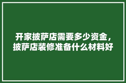 开家披萨店需要多少资金，披萨店装修准备什么材料好。 开家披萨店需要多少资金，披萨店装修准备什么材料好。 家居设计