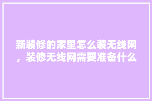 新装修的家里怎么装无线网，装修无线网需要准备什么东西。 新装修的家里怎么装无线网，装修无线网需要准备什么东西。 装修知识