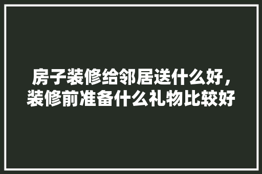 房子装修给邻居送什么好，装修前准备什么礼物比较好。 房子装修给邻居送什么好，装修前准备什么礼物比较好。 装修知识